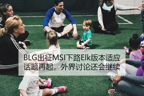 BLG出征MSI下路Elk版本适应话题再起，外界讨论还会继续