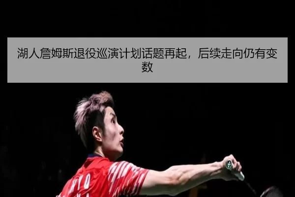 湖人詹姆斯退役巡演计划话题再起，后续走向仍有变数