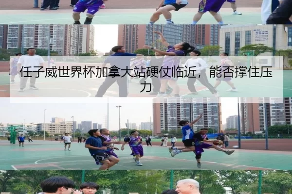 任子威世界杯加拿大站硬仗临近，能否撑住压力